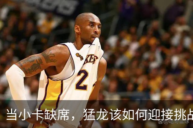 当小卡缺席，猛龙该如何迎接挑战？