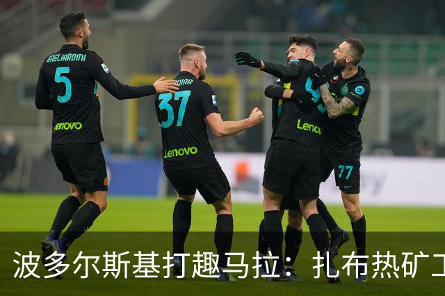波多尔斯基打趣马拉：扎布热矿工也想签你但我们没那么多钱