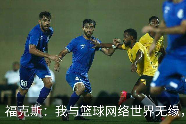 福克斯：我与篮球网络世界无缘，大家都在自言自语