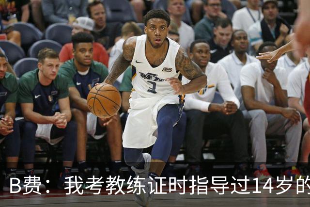 B费：我考教练证时指导过14岁的谢伊-莱西，他现在成熟多了